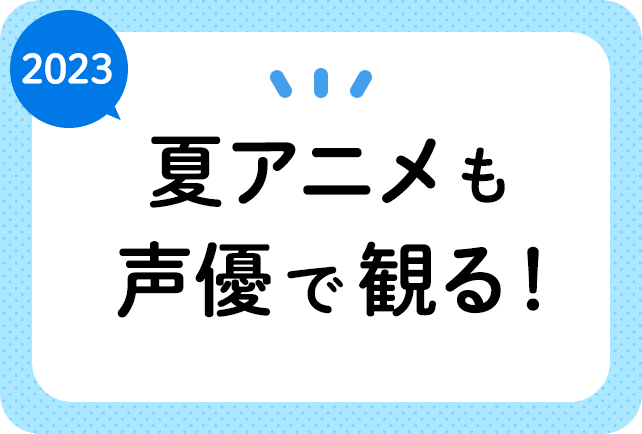 2023夏アニメ（今期7月放送）声優別まとめ一覧
